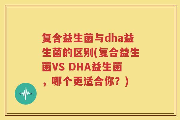 复合益生菌与dha益生菌的区别(复合益生菌VS DHA益生菌，哪个更适合你？)