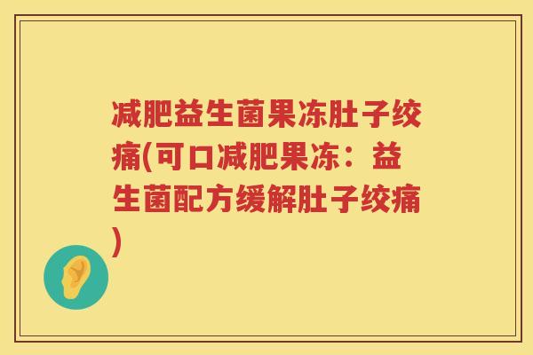 减肥益生菌果冻肚子绞痛(可口减肥果冻：益生菌配方缓解肚子绞痛)
