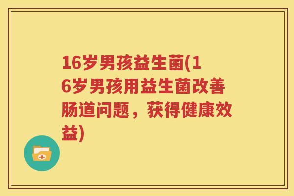 16岁男孩益生菌(16岁男孩用益生菌改善肠道问题，获得健康效益)
