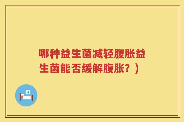 哪种益生菌减轻腹胀益生菌能否缓解腹胀？)