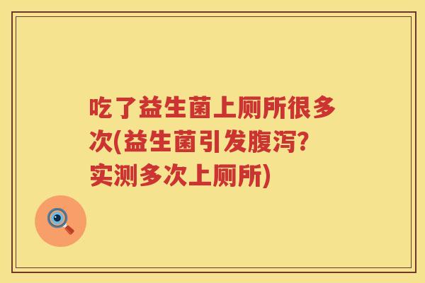 吃了益生菌上厕所很多次(益生菌引发腹泻？实测多次上厕所)