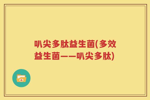叭尖多肽益生菌(多效益生菌——叭尖多肽)