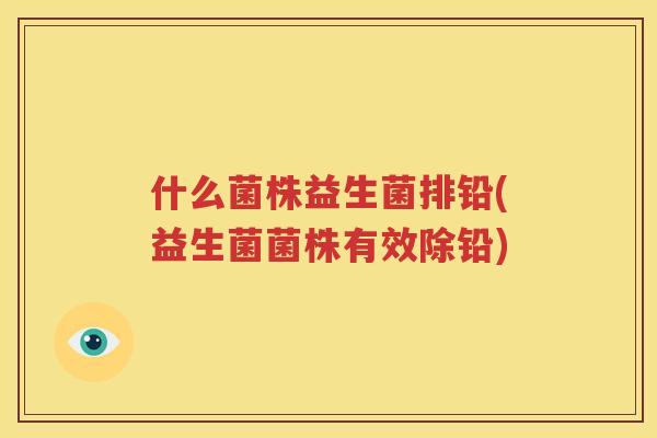 什么菌株益生菌排铅(益生菌菌株有效除铅)