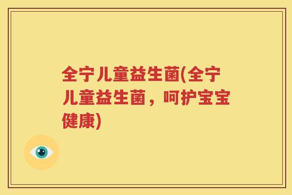 全宁儿童益生菌(全宁儿童益生菌，呵护宝宝健康)