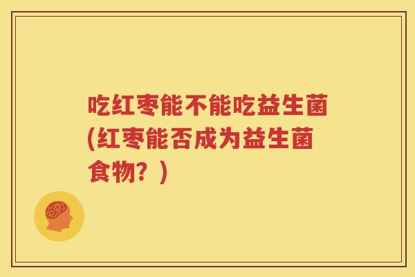 吃红枣能不能吃益生菌(红枣能否成为益生菌食物？)