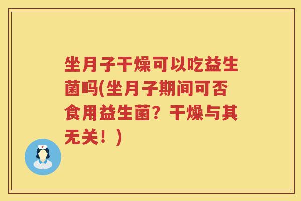 坐月子干燥可以吃益生菌吗(坐月子期间可否食用益生菌？干燥与其无关！)