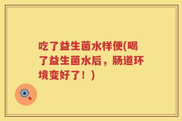 吃了益生菌水样便(喝了益生菌水后，肠道环境变好了！)