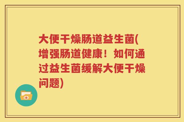 大便干燥肠道益生菌(增强肠道健康！如何通过益生菌缓解大便干燥问题)