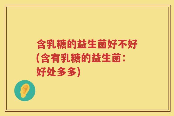 含乳糖的益生菌好不好(含有乳糖的益生菌：好处多多)
