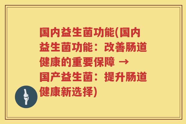 国内益生菌功能(国内益生菌功能：改善肠道健康的重要保障 → 国产益生菌：提升肠道健康新选择)