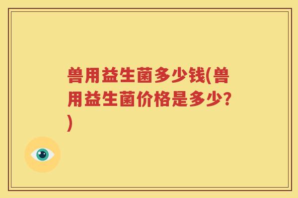 兽用益生菌多少钱(兽用益生菌价格是多少？)