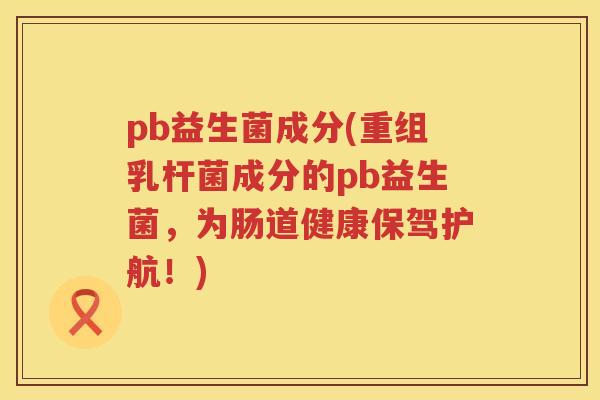 pb益生菌成分(重组乳杆菌成分的pb益生菌，为肠道健康保驾护航！)