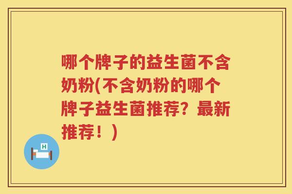 哪个牌子的益生菌不含奶粉(不含奶粉的哪个牌子益生菌推荐？最新推荐！)