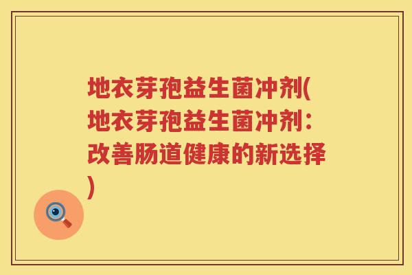 地衣芽孢益生菌冲剂(地衣芽孢益生菌冲剂：改善肠道健康的新选择)