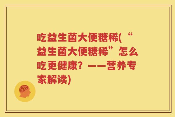 吃益生菌大便糖稀(“益生菌大便糖稀”怎么吃更健康？——营养专家解读)