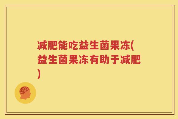 减肥能吃益生菌果冻(益生菌果冻有助于减肥)