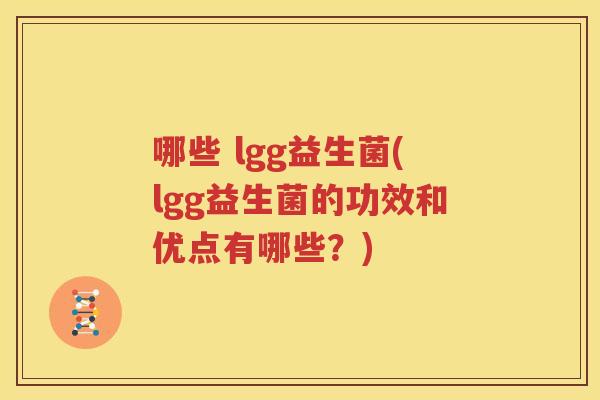 哪些 lgg益生菌(lgg益生菌的功效和优点有哪些？)