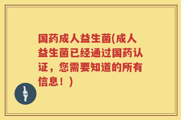 国药成人益生菌(成人益生菌已经通过国药认证，您需要知道的所有信息！)