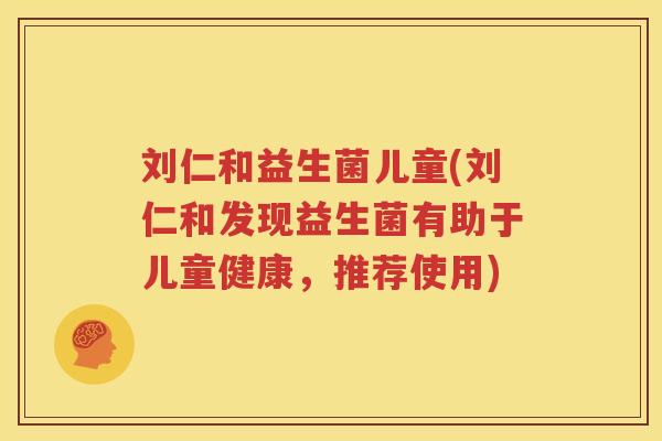 刘仁和益生菌儿童(刘仁和发现益生菌有助于儿童健康，推荐使用)