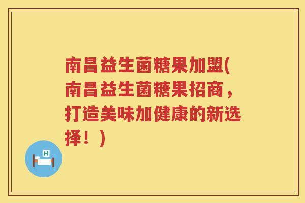 南昌益生菌糖果加盟(南昌益生菌糖果招商，打造美味加健康的新选择！)