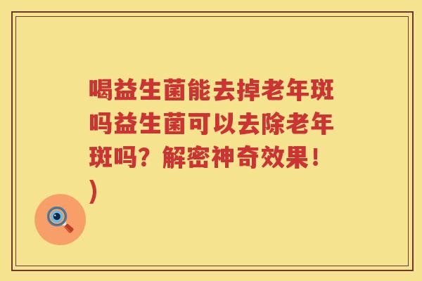 喝益生菌能去掉老年斑吗益生菌可以去除老年斑吗？解密神奇效果！)