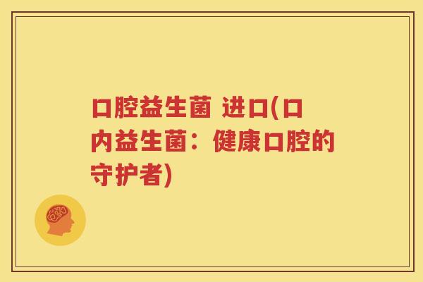 口腔益生菌 进口(口内益生菌：健康口腔的守护者)