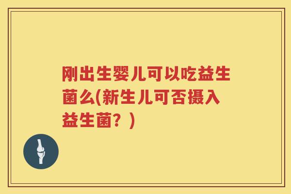 刚出生婴儿可以吃益生菌么(新生儿可否摄入益生菌？)