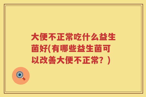 大便不正常吃什么益生菌好(有哪些益生菌可以改善大便不正常？)