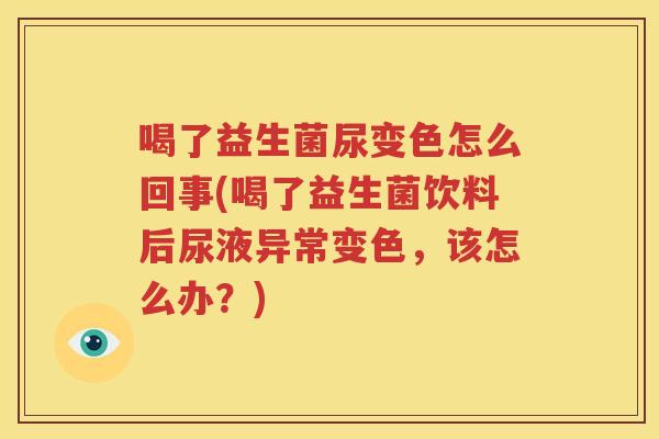 喝了益生菌尿变色怎么回事(喝了益生菌饮料后尿液异常变色，该怎么办？)