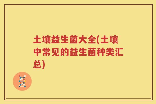 土壤益生菌大全(土壤中常见的益生菌种类汇总)