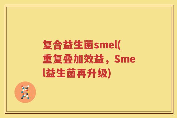 复合益生菌smel(重复叠加效益，Smel益生菌再升级)