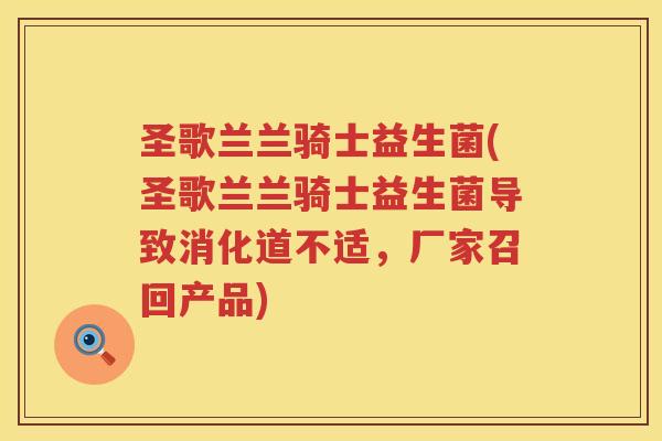 圣歌兰兰骑士益生菌(圣歌兰兰骑士益生菌导致消化道不适，厂家召回产品)