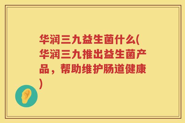 华润三九益生菌什么(华润三九推出益生菌产品，帮助维护肠道健康)
