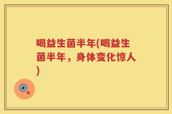 喝益生菌半年(喝益生菌半年，身体变化惊人)