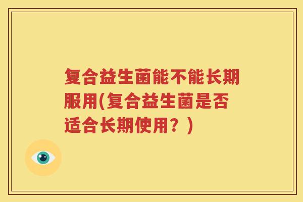 复合益生菌能不能长期服用(复合益生菌是否适合长期使用？)