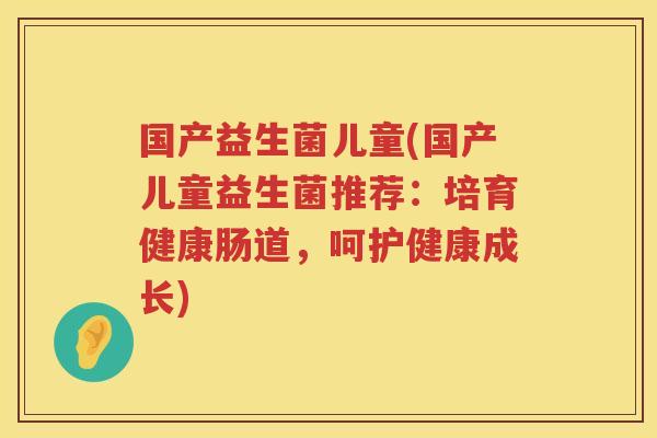 国产益生菌儿童(国产儿童益生菌推荐：培育健康肠道，呵护健康成长)
