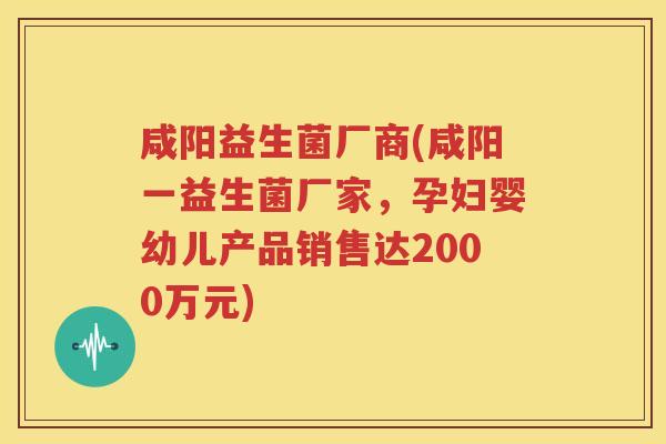 咸阳益生菌厂商(咸阳一益生菌厂家，孕妇婴幼儿产品销售达2000万元)