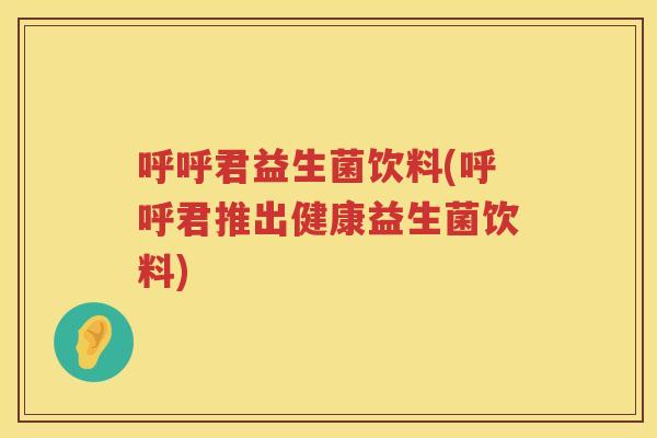 呼呼君益生菌饮料(呼呼君推出健康益生菌饮料)