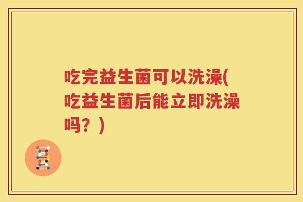 吃完益生菌可以洗澡(吃益生菌后能立即洗澡吗？)