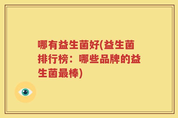 哪有益生菌好(益生菌排行榜：哪些品牌的益生菌最棒)