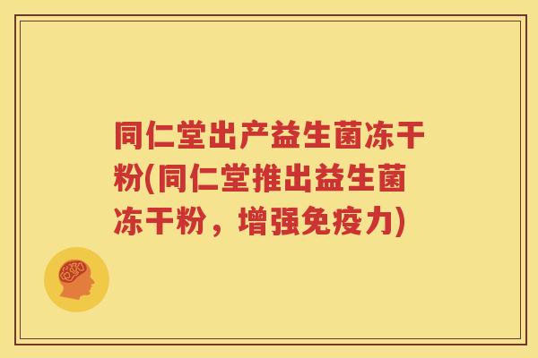 同仁堂出产益生菌冻干粉(同仁堂推出益生菌冻干粉，增强免疫力)