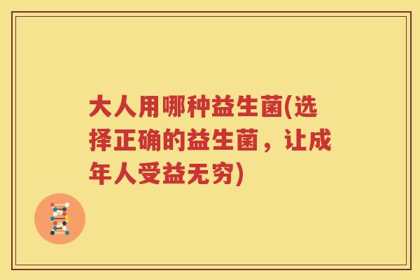 大人用哪种益生菌(选择正确的益生菌，让成年人受益无穷)