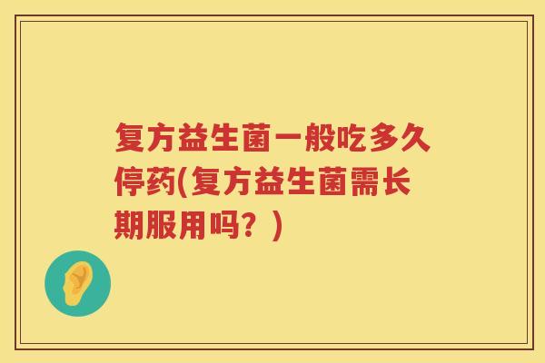 复方益生菌一般吃多久停药(复方益生菌需长期服用吗？)