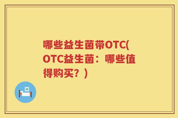 哪些益生菌带OTC(OTC益生菌：哪些值得购买？)