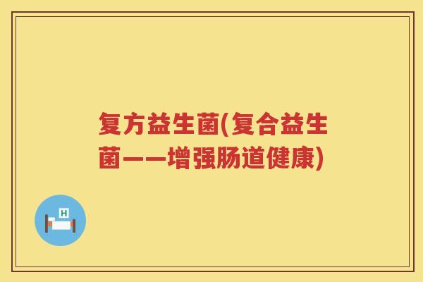 复方益生菌(复合益生菌——增强肠道健康)