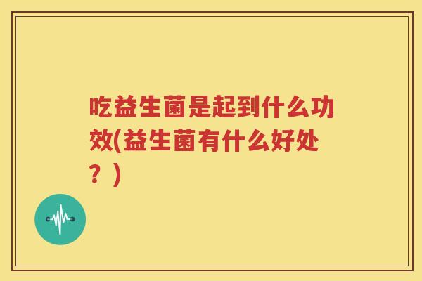 吃益生菌是起到什么功效(益生菌有什么好处？)