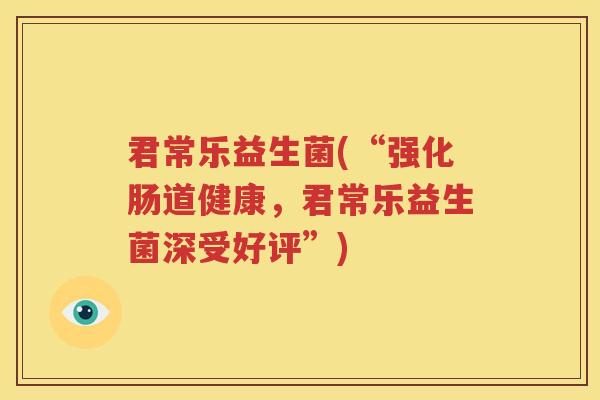 君常乐益生菌(“强化肠道健康，君常乐益生菌深受好评”)