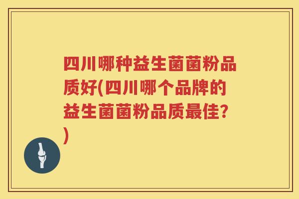 四川哪种益生菌菌粉品质好(四川哪个品牌的益生菌菌粉品质最佳？)