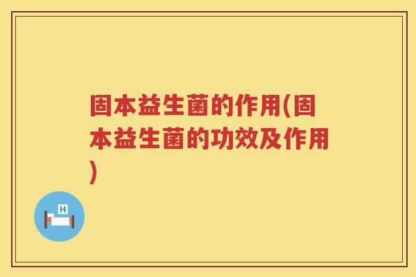 固本益生菌的作用(固本益生菌的功效及作用)
