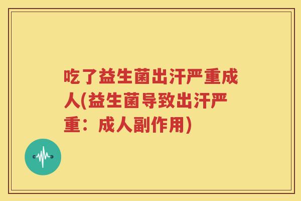 吃了益生菌出汗严重成人(益生菌导致出汗严重：成人副作用)